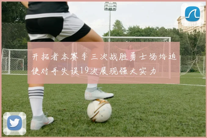 开拓者本赛季三次战胜勇士场均迫使对手失误19次展现强大实力