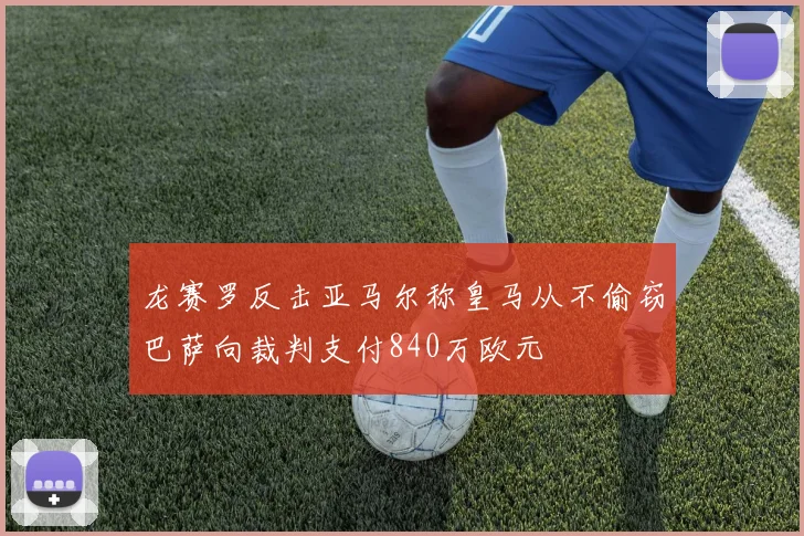 龙赛罗反击亚马尔称皇马从不偷窃巴萨向裁判支付840万欧元