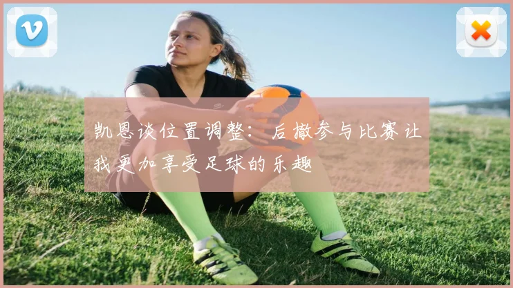 凯恩谈位置调整：后撤参与比赛让我更加享受足球的乐趣