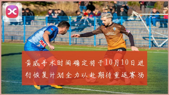 黄威手术时间确定将于10月10日进行恢复计划全力以赴期待重返赛场
