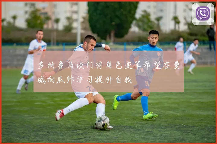 多纳鲁马谈门将角色变革希望在曼城向瓜帅学习提升自我