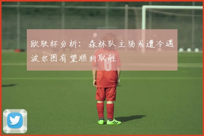 欧联杯分析：森林队主场或遭冷遇波尔图有望顺利取胜