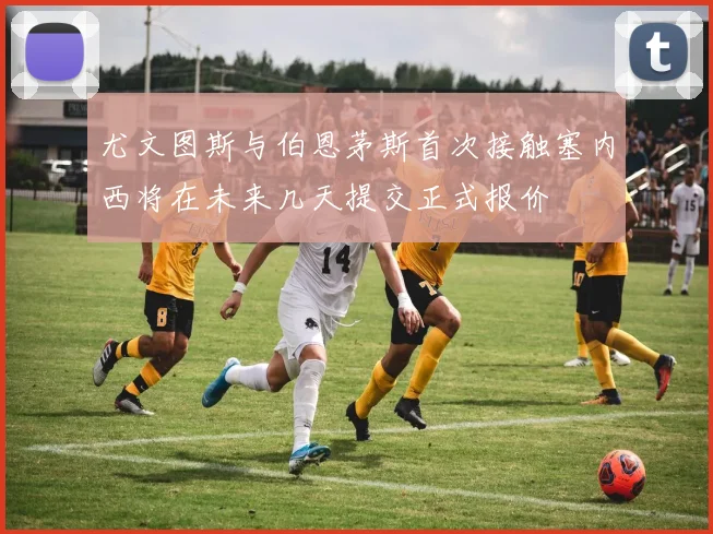 尤文图斯与伯恩茅斯首次接触塞内西将在未来几天提交正式报价