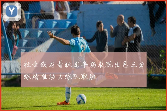 社会我龙哥狄龙半场表现出色三分球精准助力球队取胜