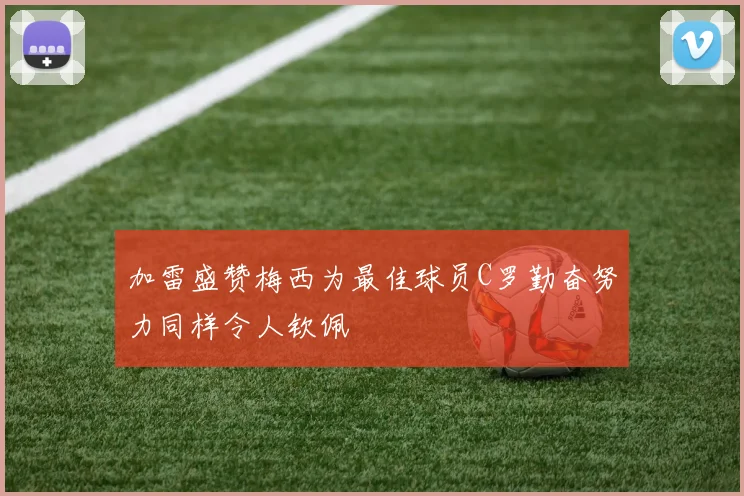 加雷盛赞梅西为最佳球员C罗勤奋努力同样令人钦佩