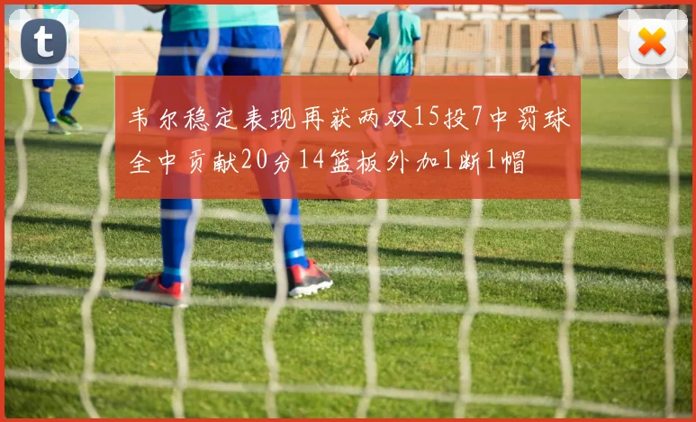 韦尔稳定表现再获两双15投7中罚球全中贡献20分14篮板外加1断1帽