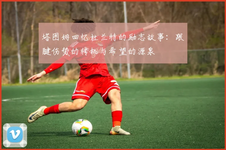 塔图姆回忆杜兰特的励志故事：跟腱伤势的转机与希望的源泉