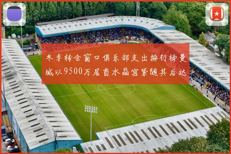 冬季转会窗口俱乐部支出排行榜曼城以9500万居首水晶宫紧随其后达8970万