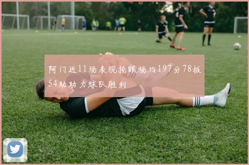 阿门近11场表现抢眼场均197分78板54助助力球队胜利