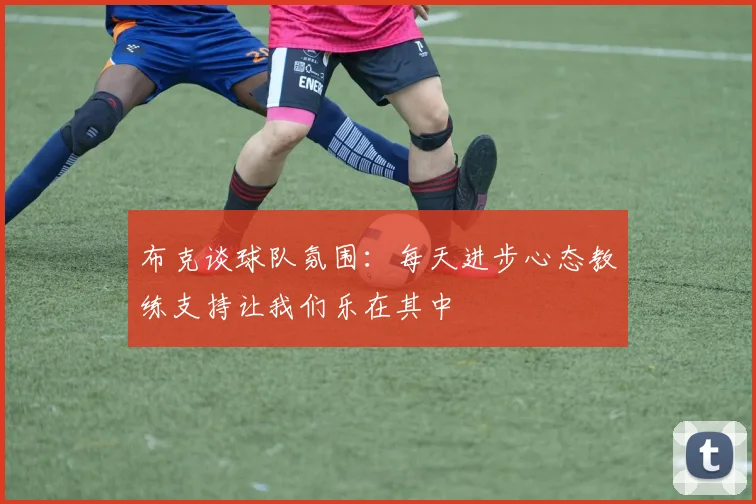 布克谈球队氛围：每天进步心态教练支持让我们乐在其中
