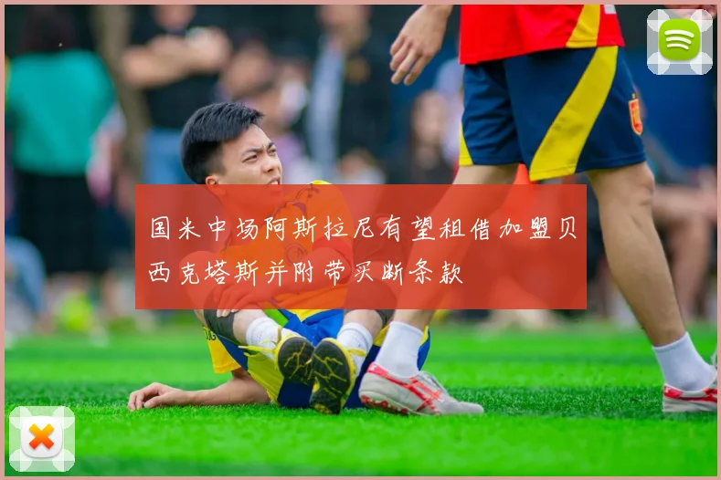 国米中场阿斯拉尼有望租借加盟贝西克塔斯并附带买断条款