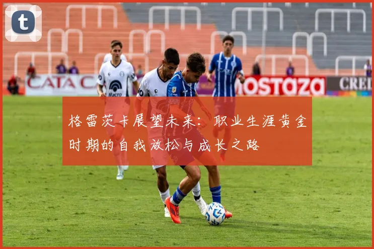 格雷茨卡展望未来：职业生涯黄金时期的自我放松与成长之路