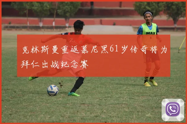 克林斯曼重返慕尼黑61岁传奇将为拜仁出战纪念赛