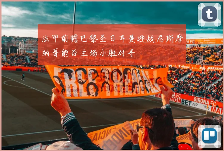 法甲前瞻巴黎圣日耳曼迎战尼斯摩纳哥能否主场小胜对手