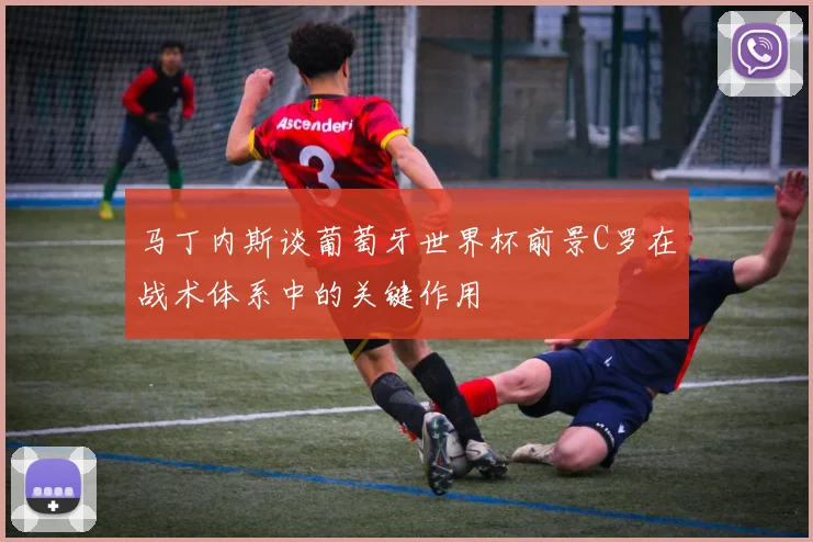 马丁内斯谈葡萄牙世界杯前景C罗在战术体系中的关键作用