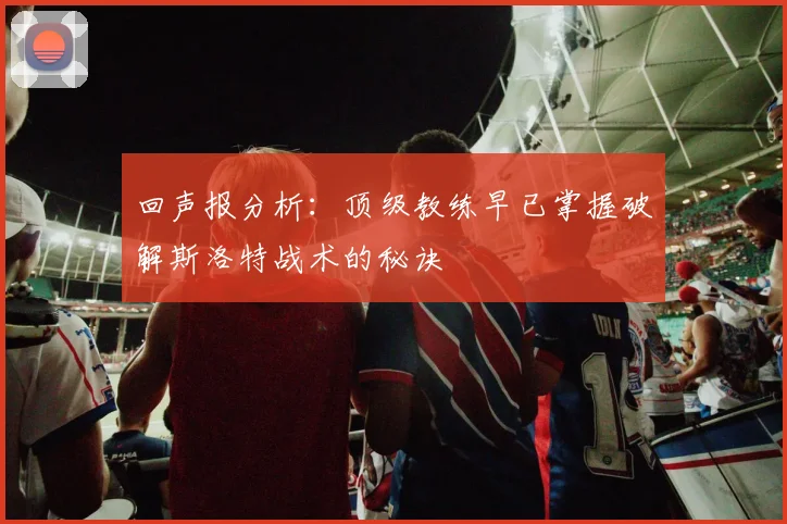 回声报分析：顶级教练早已掌握破解斯洛特战术的秘诀