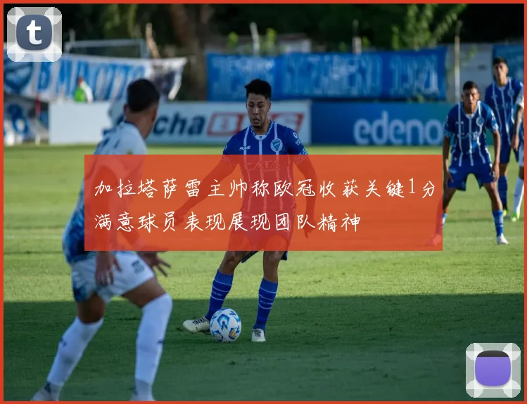加拉塔萨雷主帅称欧冠收获关键1分满意球员表现展现团队精神
