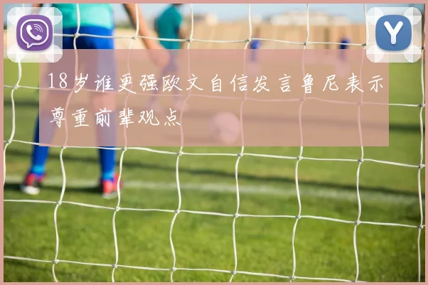 18岁谁更强欧文自信发言鲁尼表示尊重前辈观点