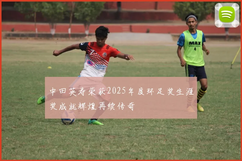 中田英寿荣获2025年度环足奖生涯奖成就辉煌再续传奇