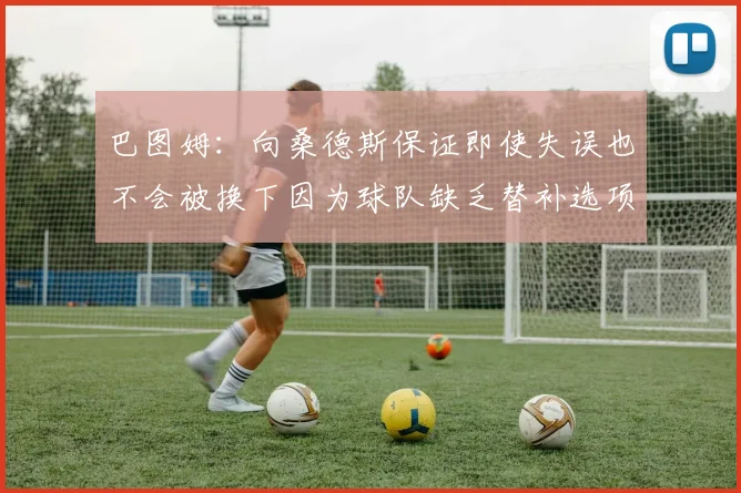 巴图姆：向桑德斯保证即使失误也不会被换下因为球队缺乏替补选项