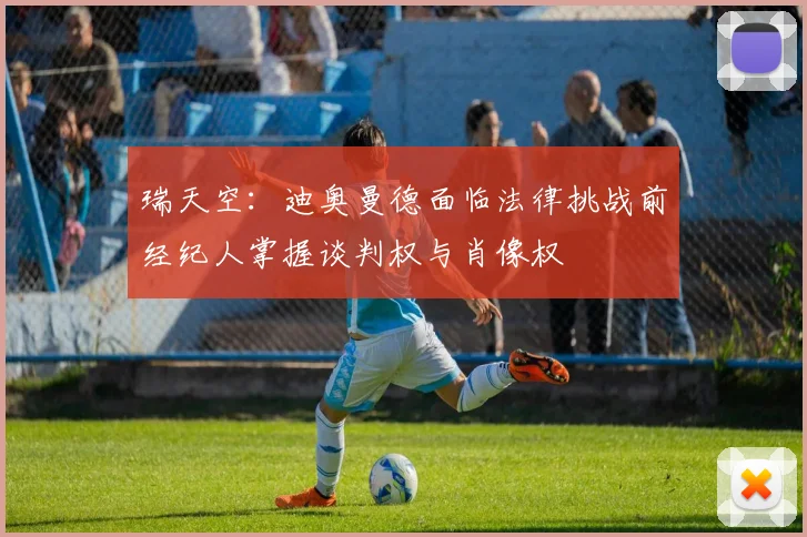 瑞天空：迪奥曼德面临法律挑战前经纪人掌握谈判权与肖像权