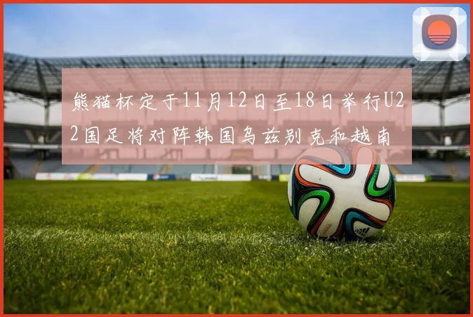 熊猫杯定于11月12日至18日举行U22国足将对阵韩国乌兹别克和越南