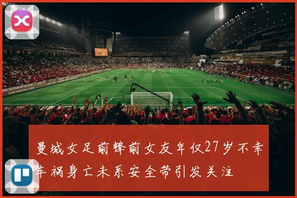 曼城女足前锋前女友年仅27岁不幸车祸身亡未系安全带引发关注