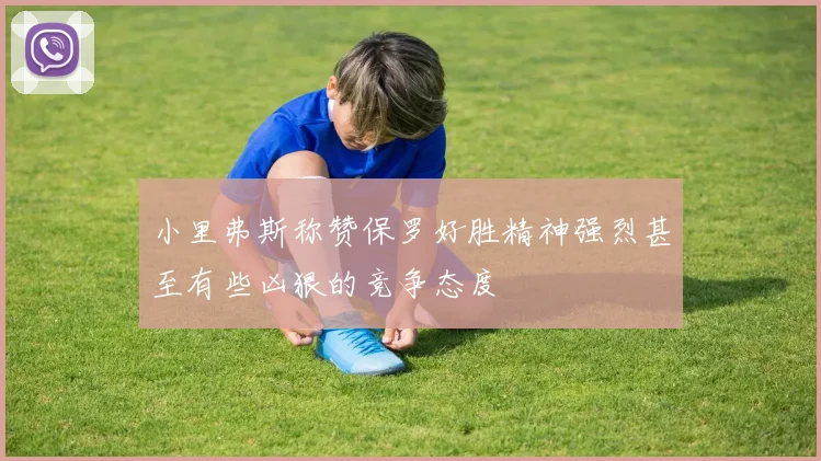小里弗斯称赞保罗好胜精神强烈甚至有些凶狠的竞争态度