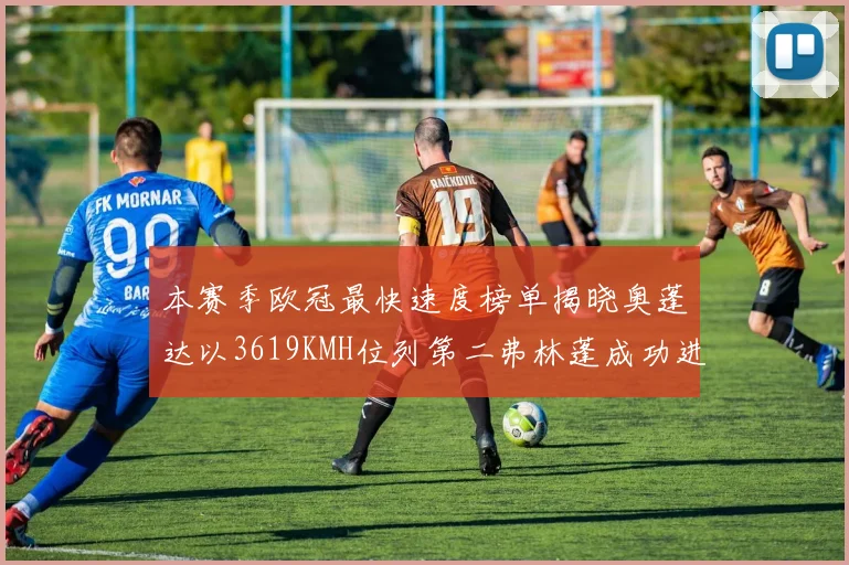 本赛季欧冠最快速度榜单揭晓奥蓬达以3619KMH位列第二弗林蓬成功进军前十