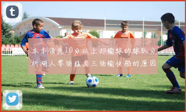 本季领先10分以上却输球的球队分析湖人零场猛龙三场输快船的原因