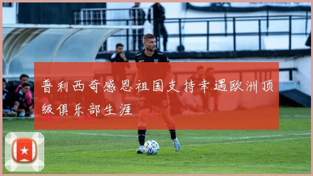 普利西奇感恩祖国支持幸遇欧洲顶级俱乐部生涯