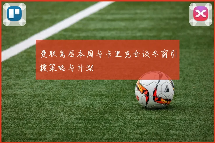曼联高层本周与卡里克会谈冬窗引援策略与计划