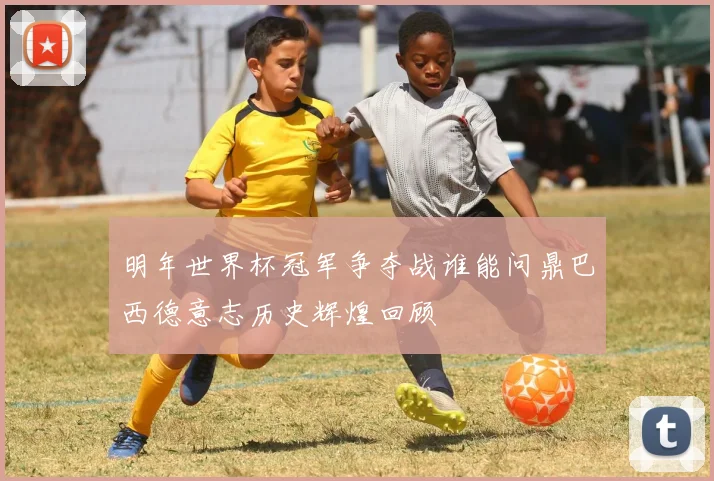 明年世界杯冠军争夺战谁能问鼎巴西德意志历史辉煌回顾