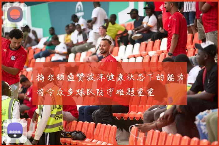 梅尔顿盛赞波津健康状态下的能力将令众多球队防守难题重重