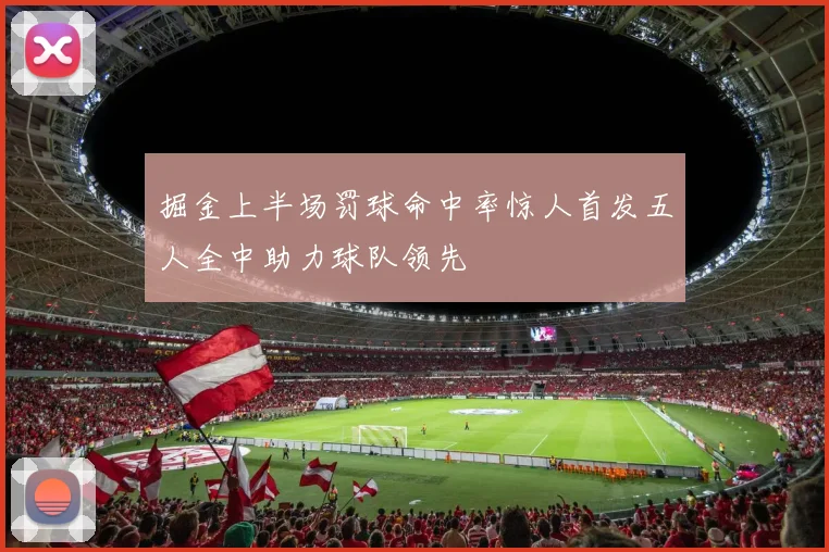 掘金上半场罚球命中率惊人首发五人全中助力球队领先