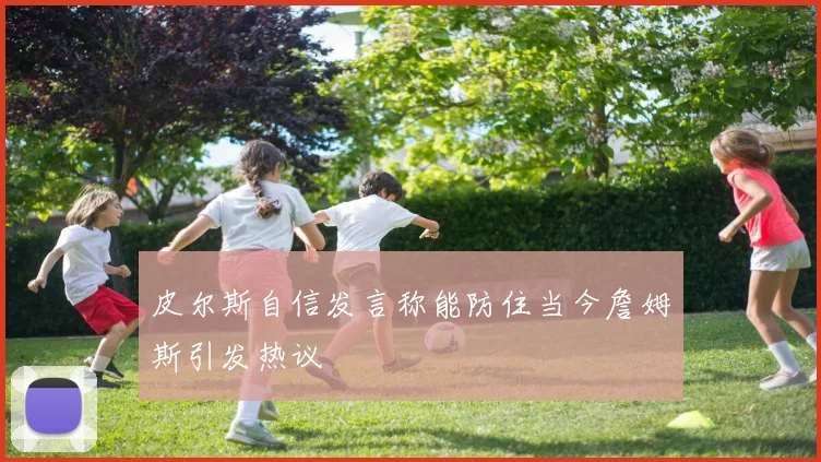 皮尔斯自信发言称能防住当今詹姆斯引发热议