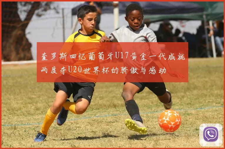 奎罗斯回忆葡萄牙U17黄金一代成就两度夺U20世界杯的骄傲与感动