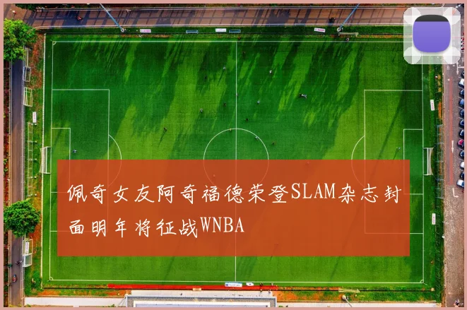 佩奇女友阿奇福德荣登SLAM杂志封面明年将征战WNBA