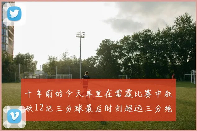 十年前的今天库里在雷霆比赛中狂砍12记三分球最后时刻超远三分绝杀对手