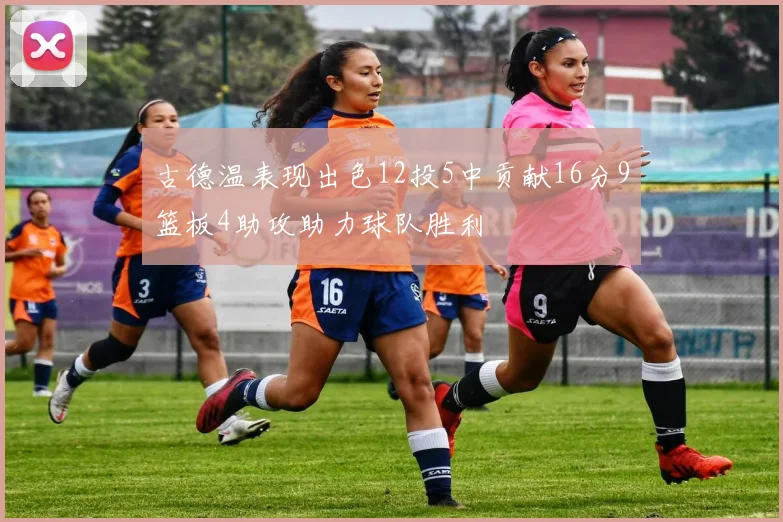 古德温表现出色12投5中贡献16分9篮板4助攻助力球队胜利