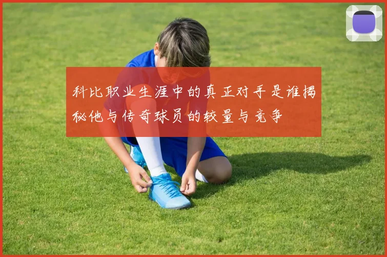 科比职业生涯中的真正对手是谁揭秘他与传奇球员的较量与竞争