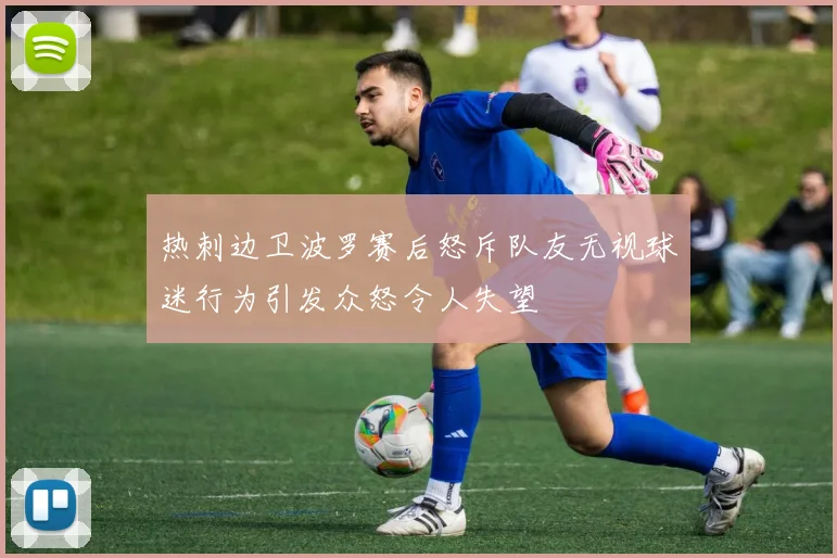 热刺边卫波罗赛后怒斥队友无视球迷行为引发众怒令人失望