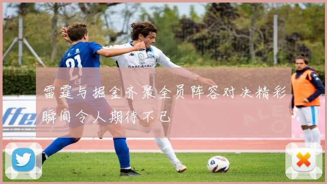 雷霆与掘金齐聚全员阵容对决精彩瞬间令人期待不已