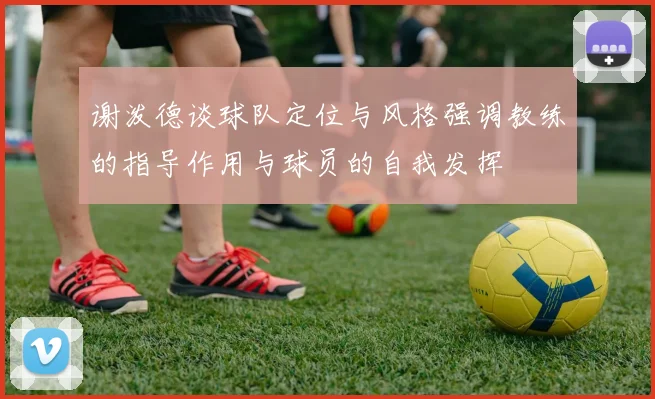 谢泼德谈球队定位与风格强调教练的指导作用与球员的自我发挥