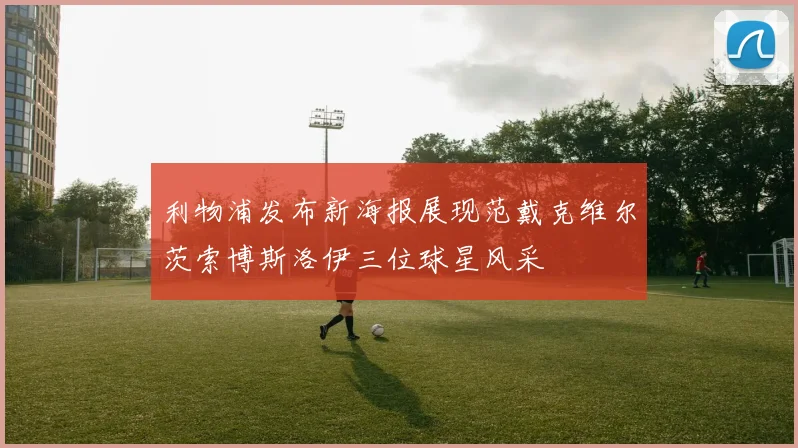 利物浦发布新海报展现范戴克维尔茨索博斯洛伊三位球星风采