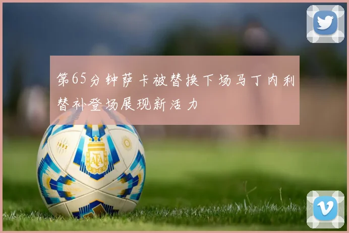 第65分钟萨卡被替换下场马丁内利替补登场展现新活力