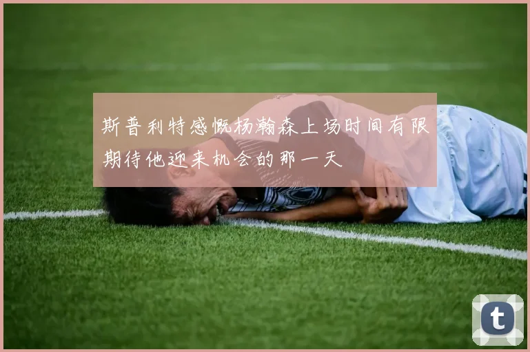 斯普利特感慨杨瀚森上场时间有限期待他迎来机会的那一天