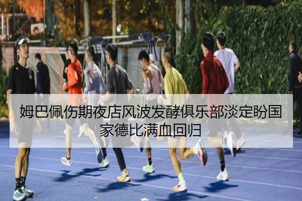 姆巴佩伤期夜店风波发酵俱乐部淡定盼国家德比满血回归（CSLBuyBalls）