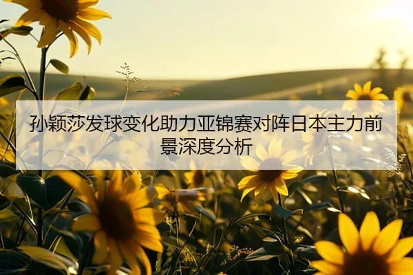 孙颖莎发球变化助力亚锦赛对阵日本主力前景深度分析 | CSLBuyBalls